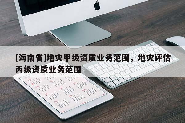 [海南省]地災甲級資質業務范圍，地災評估丙級資質業務范圍