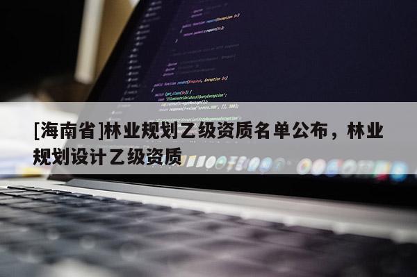 [海南省]林業規劃乙級資質名單公布，林業規劃設計乙級資質