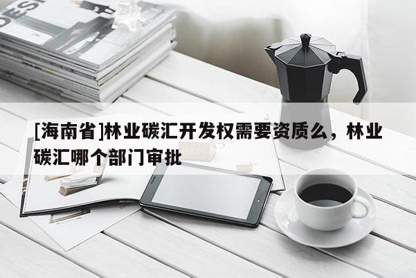[海南省]林業碳匯開發權需要資質么，林業碳匯哪個部門審批