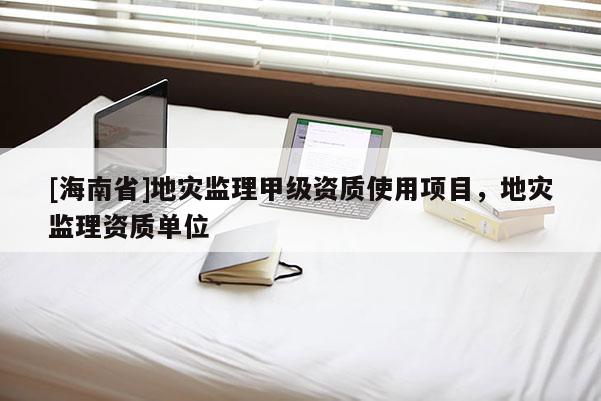 [海南省]地災(zāi)監(jiān)理甲級(jí)資質(zhì)使用項(xiàng)目，地災(zāi)監(jiān)理資質(zhì)單位