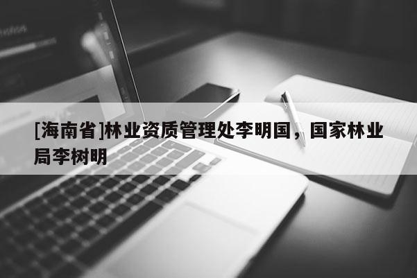 [海南省]林業(yè)資質(zhì)管理處李明國(guó)，國(guó)家林業(yè)局李樹明