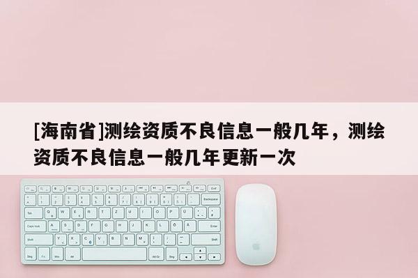 [海南省]測繪資質不良信息一般幾年，測繪資質不良信息一般幾年更新一次
