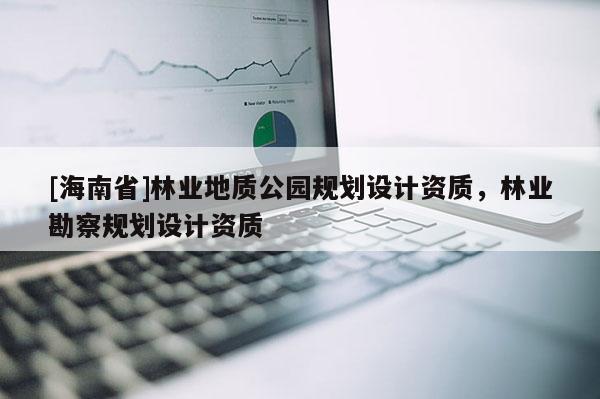 [海南省]林業地質公園規劃設計資質，林業勘察規劃設計資質