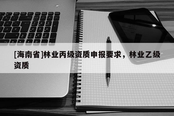 [海南省]林業丙級資質申報要求，林業乙級資質