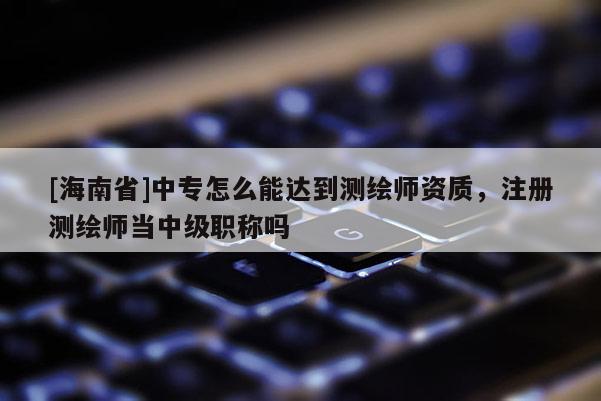 [海南省]中專(zhuān)怎么能達(dá)到測(cè)繪師資質(zhì)，注冊(cè)測(cè)繪師當(dāng)中級(jí)職稱(chēng)嗎
