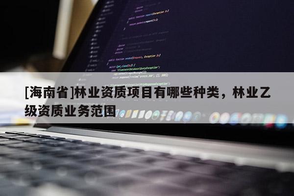 [海南省]林業資質項目有哪些種類，林業乙級資質業務范圍