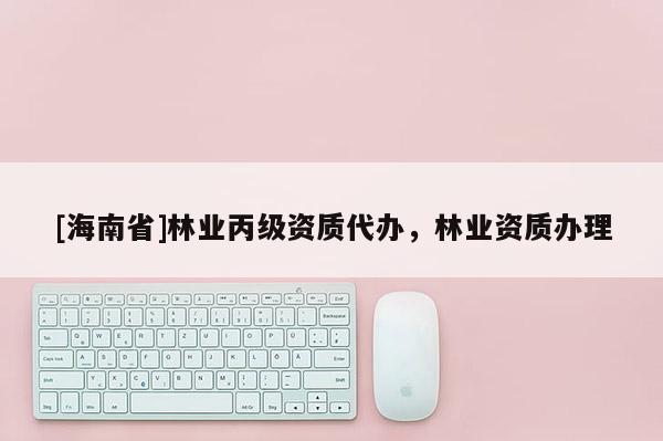 [海南省]林業丙級資質代辦，林業資質辦理