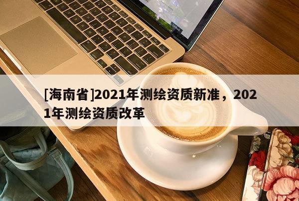 [海南省]2021年測繪資質新準，2021年測繪資質改革