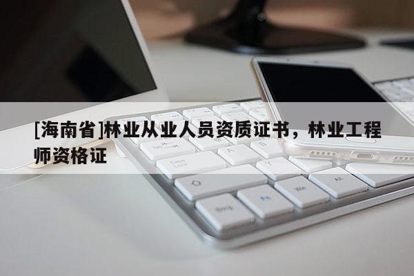 [海南省]林業(yè)從業(yè)人員資質證書，林業(yè)工程師資格證