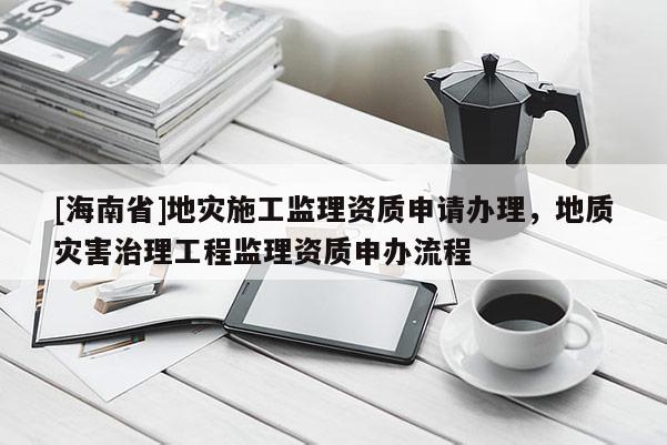 [海南省]地災施工監理資質申請辦理，地質災害治理工程監理資質申辦流程