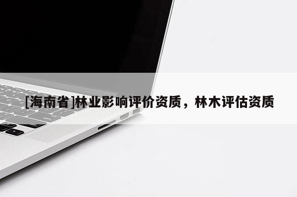 [海南省]林業影響評價資質，林木評估資質
