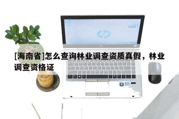 [海南省]怎么查詢林業(yè)調(diào)查資質(zhì)真假，林業(yè)調(diào)查資格證
