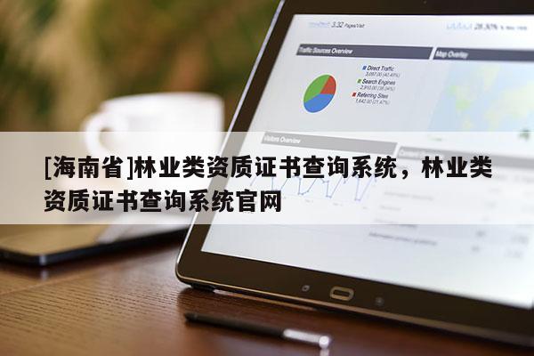 [海南省]林業(yè)類資質(zhì)證書查詢系統(tǒng)，林業(yè)類資質(zhì)證書查詢系統(tǒng)官網(wǎng)
