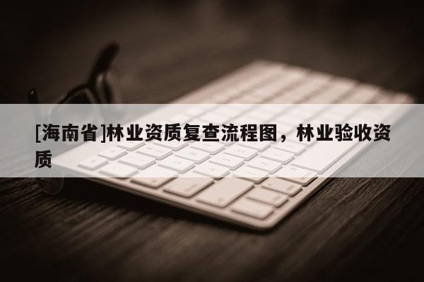 [海南省]林業(yè)資質(zhì)復(fù)查流程圖，林業(yè)驗(yàn)收資質(zhì)