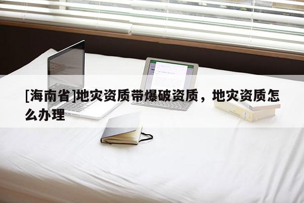 [海南省]地災(zāi)資質(zhì)帶爆破資質(zhì)，地災(zāi)資質(zhì)怎么辦理