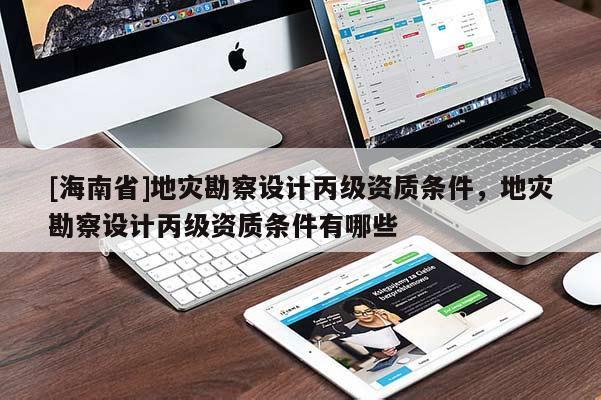 [海南省]地災(zāi)勘察設(shè)計(jì)丙級(jí)資質(zhì)條件，地災(zāi)勘察設(shè)計(jì)丙級(jí)資質(zhì)條件有哪些