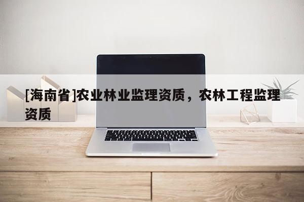 [海南省]農業林業監理資質，農林工程監理資質