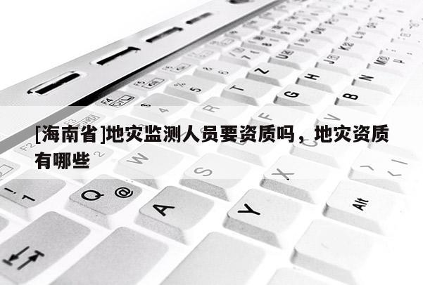 [海南省]地災監測人員要資質嗎，地災資質有哪些