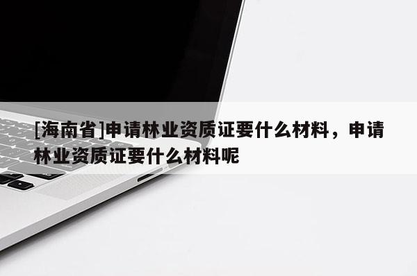 [海南省]申請(qǐng)林業(yè)資質(zhì)證要什么材料，申請(qǐng)林業(yè)資質(zhì)證要什么材料呢