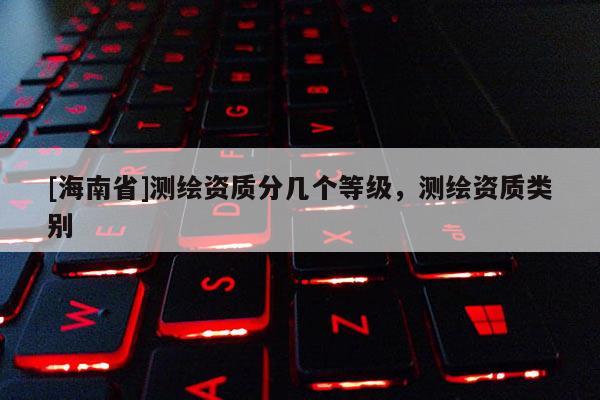 [海南省]測繪資質分幾個等級，測繪資質類別