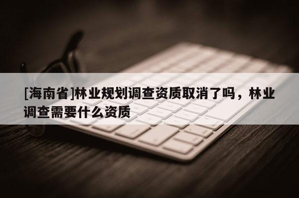 [海南省]林業規劃調查資質取消了嗎，林業調查需要什么資質