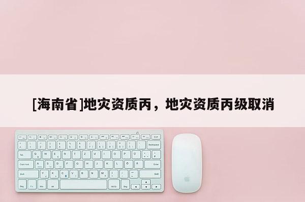 [海南省]地災資質丙，地災資質丙級取消