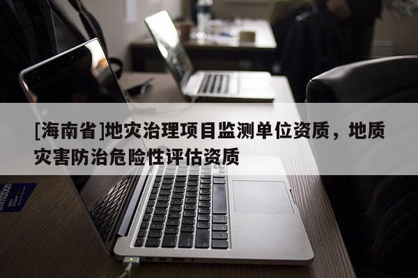 [海南省]地災(zāi)治理項(xiàng)目監(jiān)測(cè)單位資質(zhì)，地質(zhì)災(zāi)害防治危險(xiǎn)性評(píng)估資質(zhì)