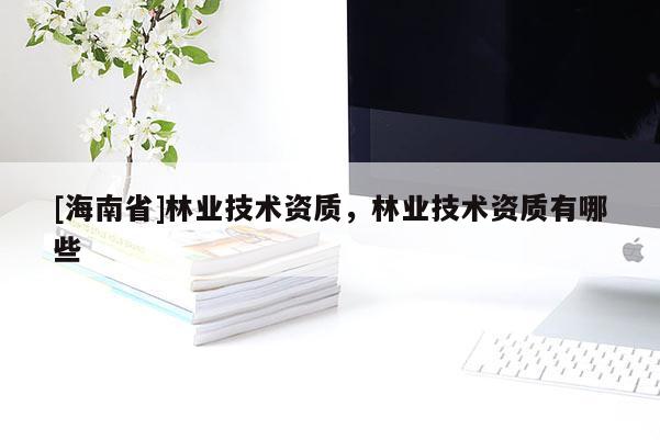 [海南省]林業技術資質，林業技術資質有哪些