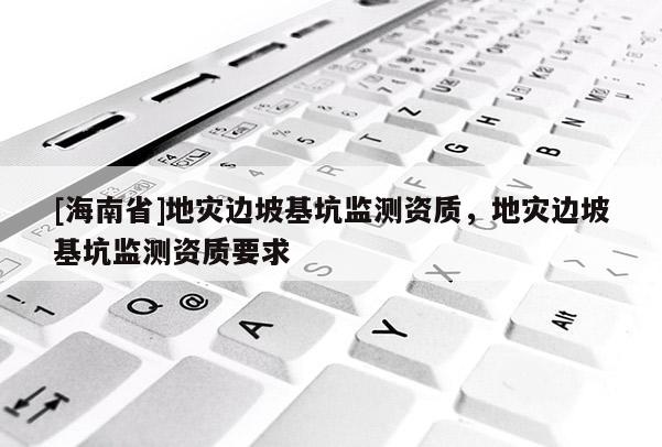 [海南省]地災邊坡基坑監測資質，地災邊坡基坑監測資質要求