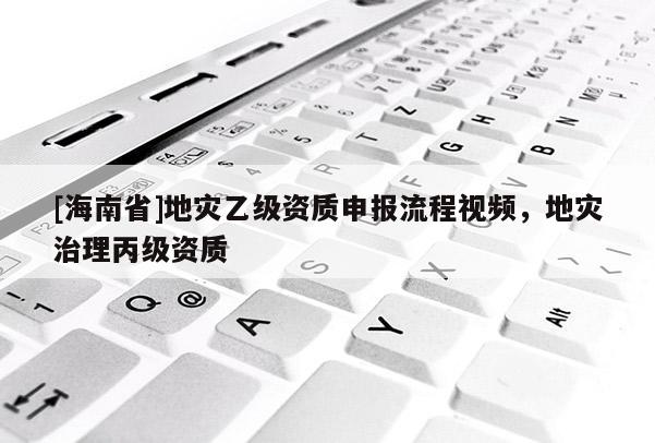 [海南省]地災乙級資質申報流程視頻，地災治理丙級資質
