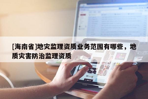 [海南省]地災監理資質業務范圍有哪些，地質災害防治監理資質