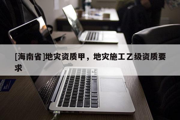 [海南省]地災資質甲，地災施工乙級資質要求
