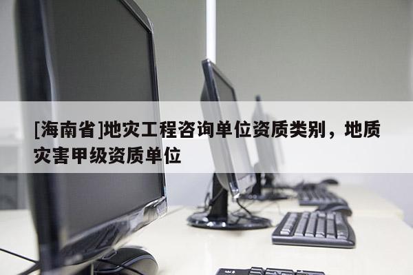 [海南省]地災工程咨詢單位資質類別，地質災害甲級資質單位