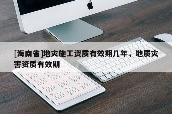 [海南省]地災施工資質有效期幾年，地質災害資質有效期