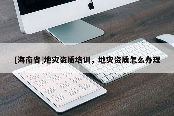 [海南省]地災資質培訓，地災資質怎么辦理