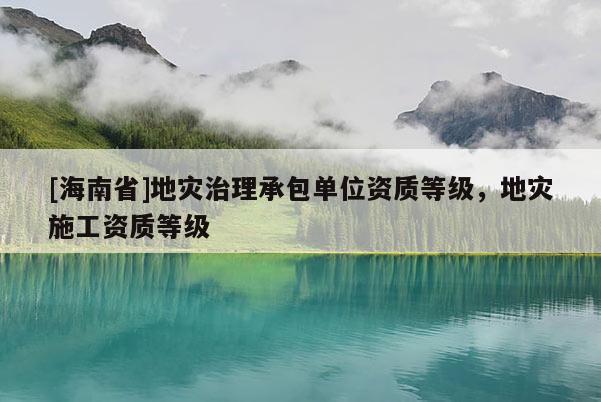 [海南省]地災治理承包單位資質等級，地災施工資質等級