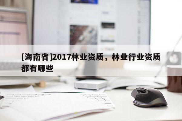 [海南省]2017林業資質，林業行業資質都有哪些