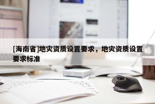 [海南省]地災資質設置要求，地災資質設置要求標準