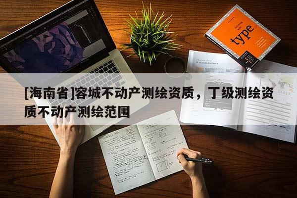 [海南省]容城不動(dòng)產(chǎn)測(cè)繪資質(zhì)，丁級(jí)測(cè)繪資質(zhì)不動(dòng)產(chǎn)測(cè)繪范圍