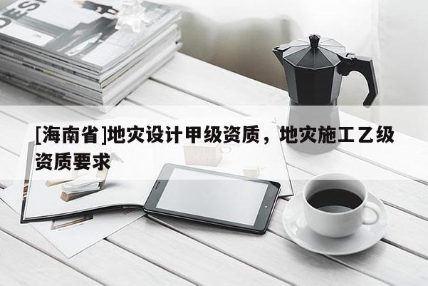 [海南省]地災設計甲級資質，地災施工乙級資質要求