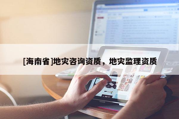 [海南省]地災咨詢資質，地災監理資質
