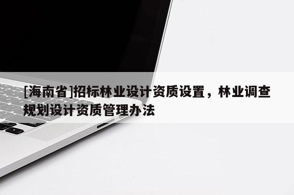 [海南省]招標林業設計資質設置，林業調查規劃設計資質管理辦法