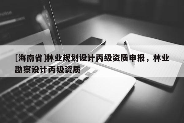 [海南省]林業(yè)規(guī)劃設(shè)計(jì)丙級資質(zhì)申報，林業(yè)勘察設(shè)計(jì)丙級資質(zhì)