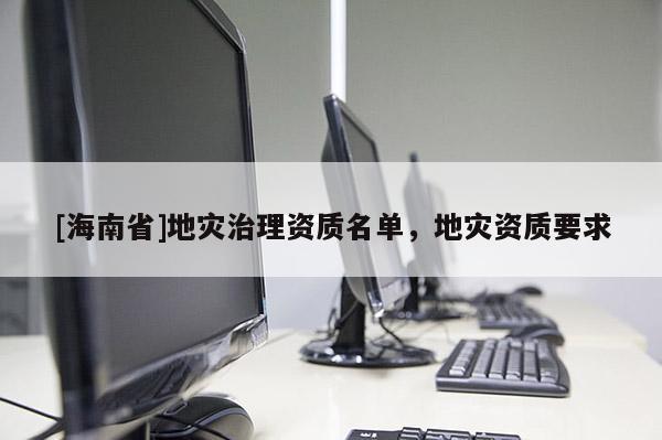 [海南省]地災治理資質名單，地災資質要求