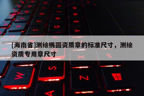 [海南省]測(cè)繪橢圓資質(zhì)章的標(biāo)準(zhǔn)尺寸，測(cè)繪資質(zhì)專用章尺寸