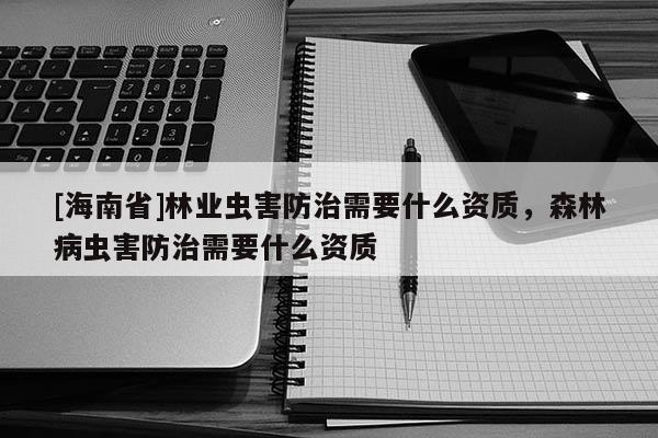 [海南省]林業蟲害防治需要什么資質，森林病蟲害防治需要什么資質