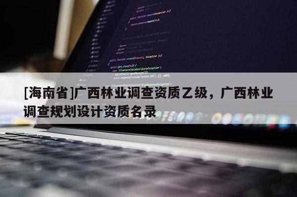 [海南省]廣西林業(yè)調(diào)查資質(zhì)乙級(jí)，廣西林業(yè)調(diào)查規(guī)劃設(shè)計(jì)資質(zhì)名錄
