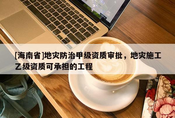 [海南省]地災防治甲級資質審批，地災施工乙級資質可承擔的工程