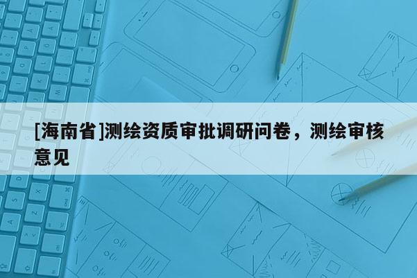 [海南省]測繪資質審批調研問卷，測繪審核意見