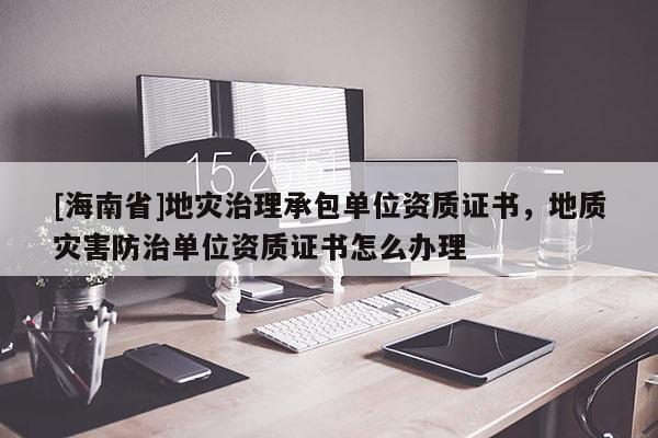 [海南省]地災治理承包單位資質證書，地質災害防治單位資質證書怎么辦理